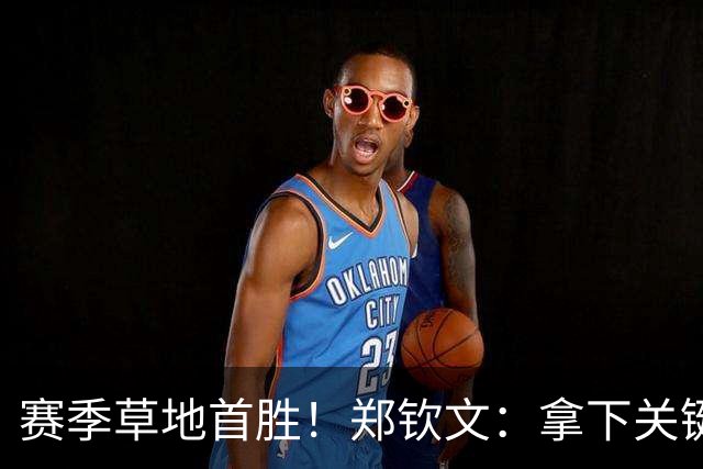 赛季草地首胜！郑钦文：拿下关键分很开心 放平心态全力拼搏